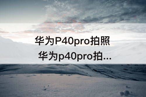 华为P40pro拍照 华为p40pro拍照技巧教程