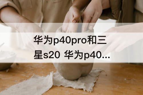 华为p40pro和三星s20 华为p40pro和三星S20+