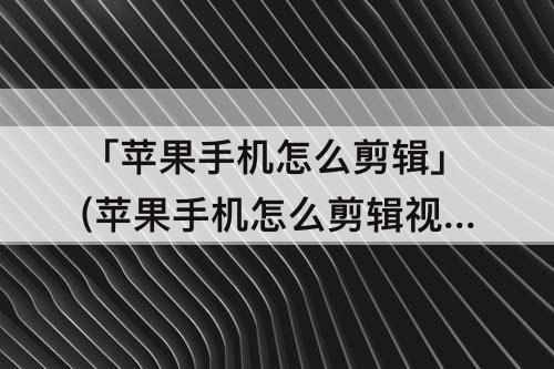 「苹果手机怎么剪辑」(苹果手机怎么剪辑视频)