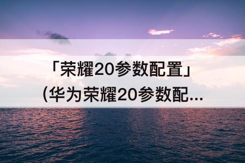 「荣耀20参数配置」(华为荣耀20参数配置)