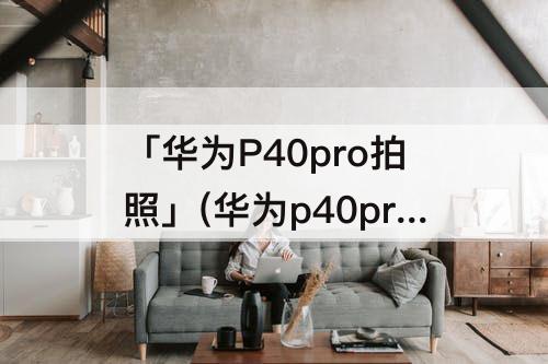「华为P40pro拍照」(华为p40pro拍照为什么有延迟)