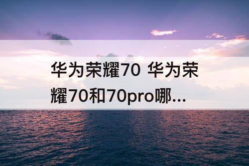 华为荣耀70 华为荣耀70和70pro哪个好