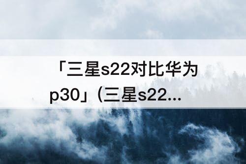 「三星s22对比华为p30」(三星s22对比华为p30pro)