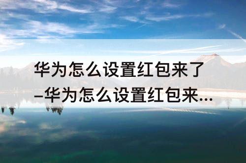 华为怎么设置红包来了-华为怎么设置红包来了提示信息