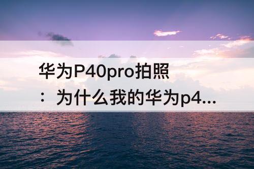 华为P40pro拍照：为什么我的华为p40pro拍照不清晰