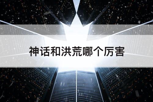 神话和洪荒哪个厉害