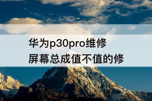 华为p30pro维修屏幕总成值不值的修