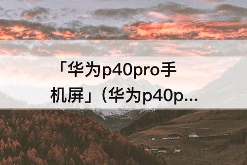 「华为p40pro手机屏」(华为p40pro手机屏幕没有反应)