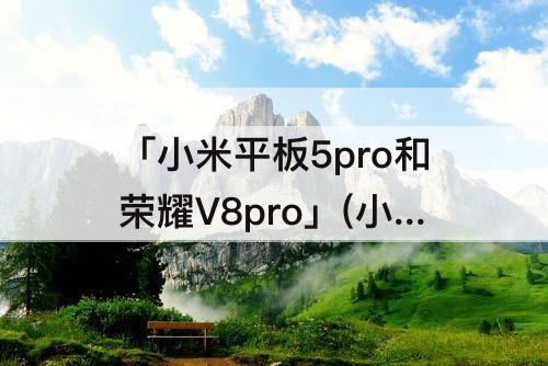 「小米平板5pro和荣耀V8pro」(小米平板5pro和荣耀v8pro哪个好)
