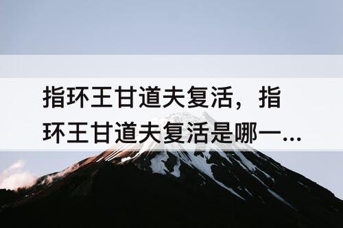 指环王甘道夫复活,指环王甘道夫复活是哪一部