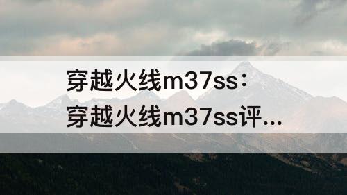 穿越火线m37ss:穿越火线m37ss评测
