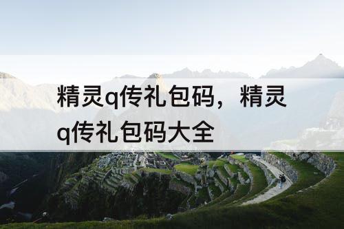 精灵q传礼包码,精灵q传礼包码大全