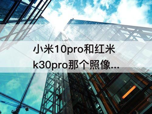 小米10pro和红米k30pro那个照像和录像像素画好?