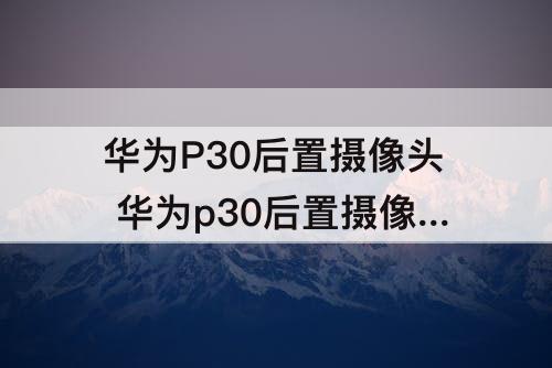 华为P30后置摄像头 华为p30后置摄像头进灰