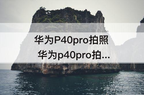 华为P40pro拍照 华为p40pro拍照为什么有延迟