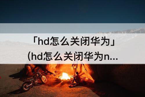 「hd怎么关闭华为」(hd怎么关闭华为nova8pro)