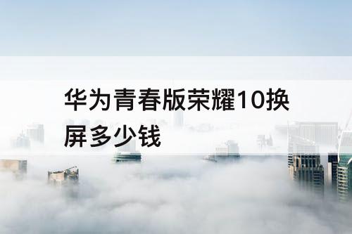 华为青春版荣耀10换屏多少钱