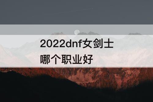 2022dnf女剑士哪个职业好