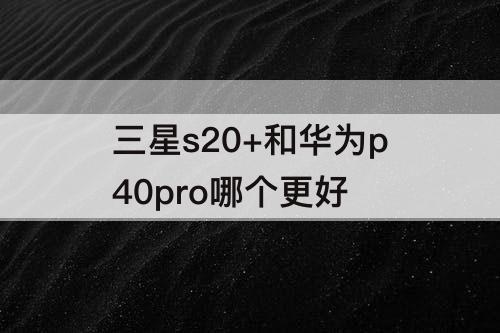 三星s20+和华为p40pro哪个更好