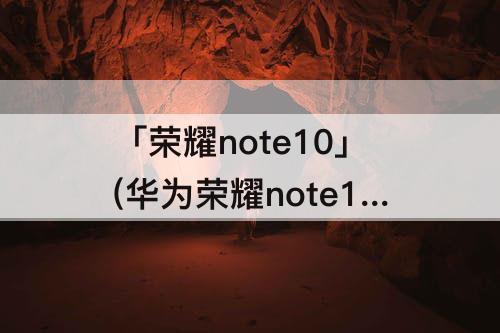 「荣耀note10」(华为荣耀note10怎么开小窗)
