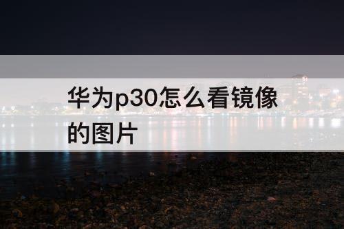 华为p30怎么看镜像的图片