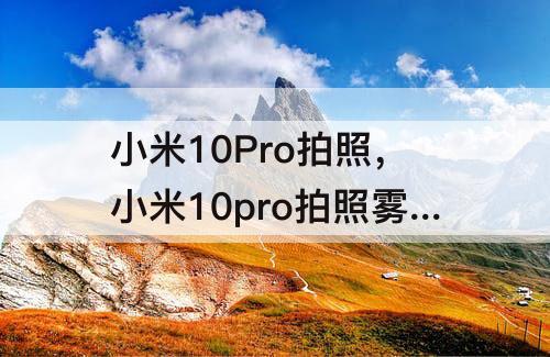 小米10Pro拍照，小米10pro拍照雾蒙蒙