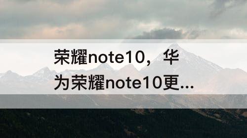 荣耀note10，华为荣耀note10更换屏幕总成