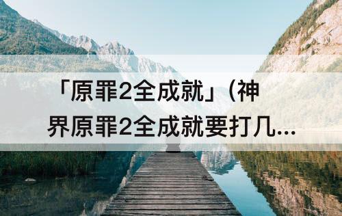 「原罪2全成就」(神界原罪2全成就要打几遍)