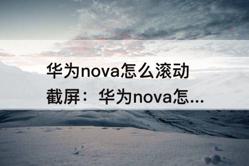 华为nova怎么滚动截屏：华为nova怎么滚动截屏长图