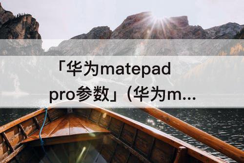 「华为matepadpro参数」(华为matepadpro参数表)