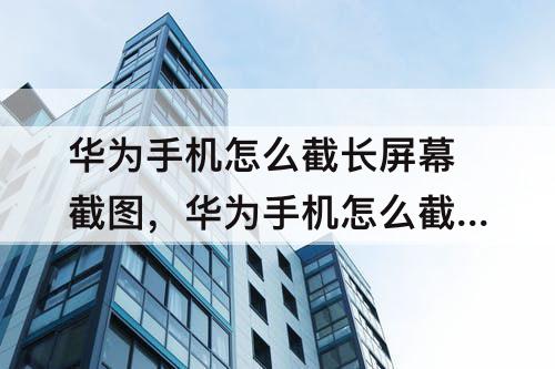 华为手机怎么截长屏幕截图,华为手机怎么截长屏幕截图视频