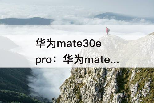 华为mate30e pro：华为mate30e pro和mate30 pro哪个好