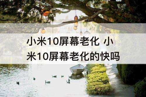 小米10屏幕老化 小米10屏幕老化的快吗