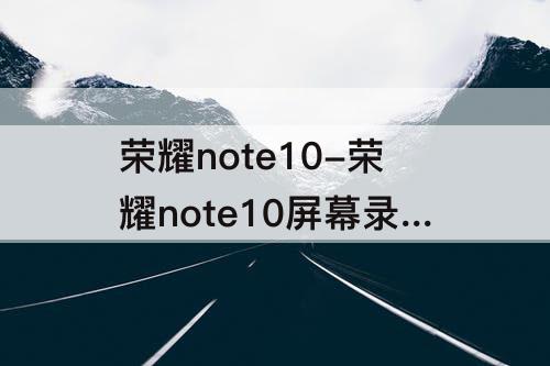 荣耀note10-荣耀note10屏幕录制不见了怎么设置