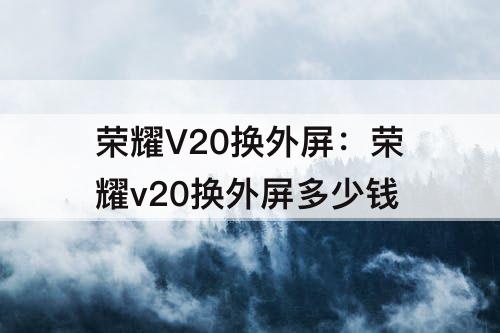 荣耀V20换外屏:荣耀v20换外屏多少钱