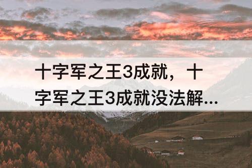 十字军之王3成就,十字军之王3成就没法解锁