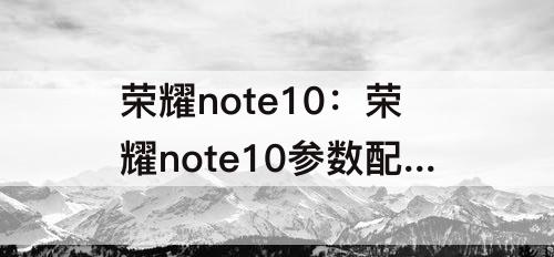 荣耀note10:荣耀note10参数配置