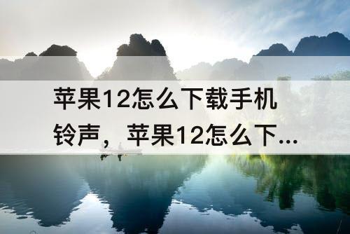 苹果12怎么下载手机铃声,苹果12怎么下载手机铃声免费
