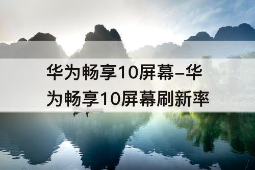 华为畅享10屏幕-华为畅享10屏幕刷新率