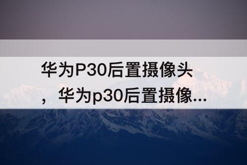 华为P30后置摄像头,华为p30后置摄像头参数