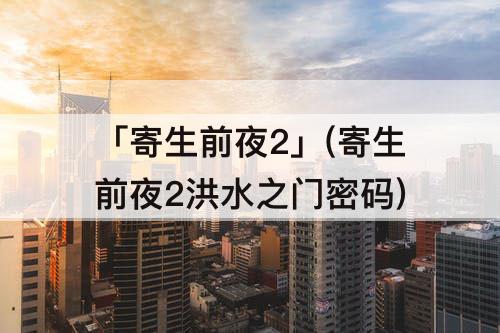「寄生前夜2」(寄生前夜2洪水之门密码)