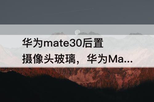 华为mate30后置摄像头玻璃,华为Mate30后置摄像头玻璃碎了
