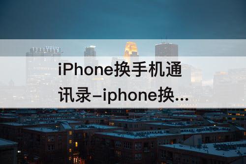 iPhone换手机通讯录-iphone换手机通讯录少人