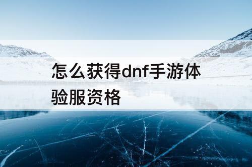 怎么获得dnf手游体验服资格