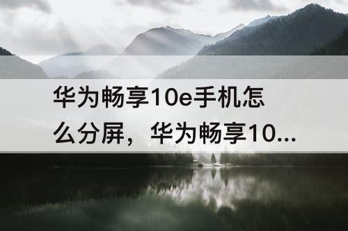 华为畅享10e手机怎么分屏,华为畅享10e手机怎么分屏显示