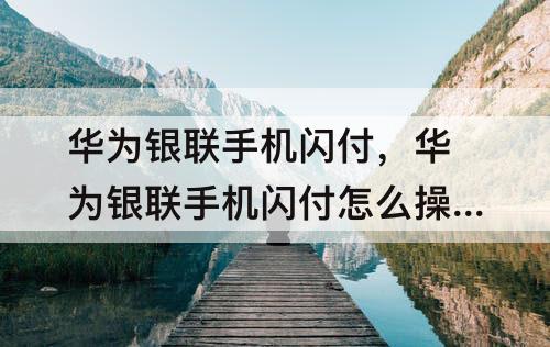 华为银联手机闪付,华为银联手机闪付怎么操作